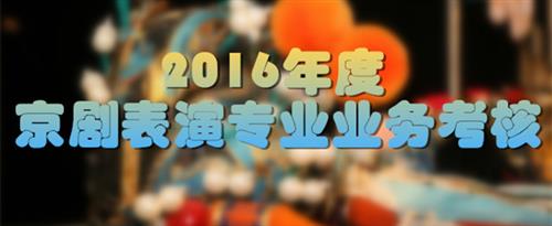 操逼都不敢视频国家京剧院2016年度京剧表演专业业务考...